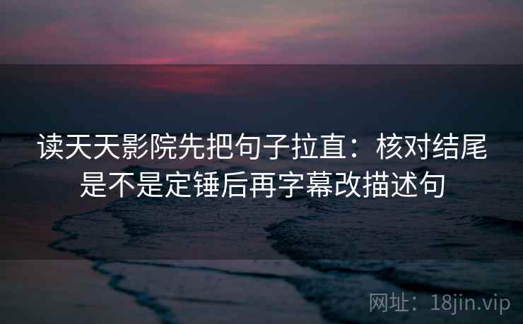 读天天影院先把句子拉直：核对结尾是不是定锤后再字幕改描述句