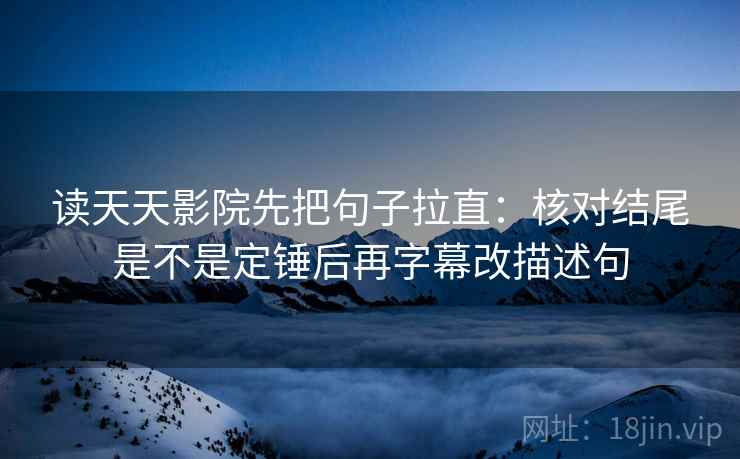 读天天影院先把句子拉直：核对结尾是不是定锤后再字幕改描述句