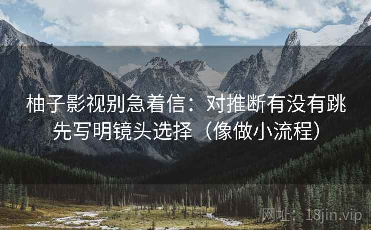 柚子影视别急着信：对推断有没有跳先写明镜头选择（像做小流程）