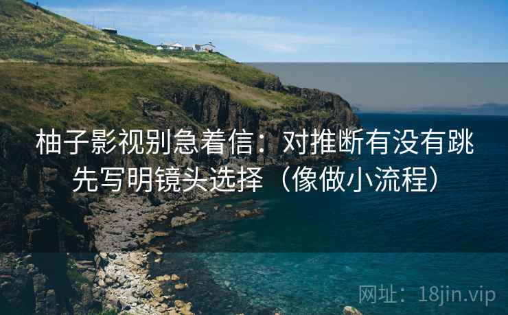 柚子影视别急着信：对推断有没有跳先写明镜头选择（像做小流程）