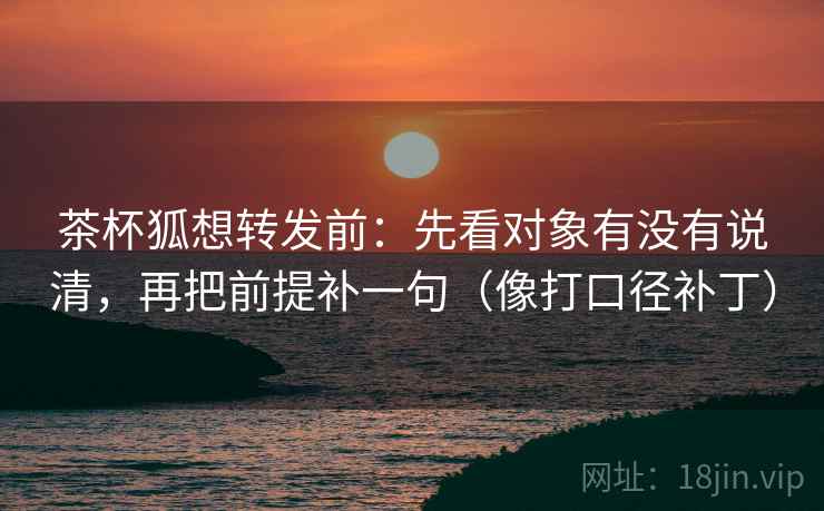 茶杯狐想转发前：先看对象有没有说清，再把前提补一句（像打口径补丁）