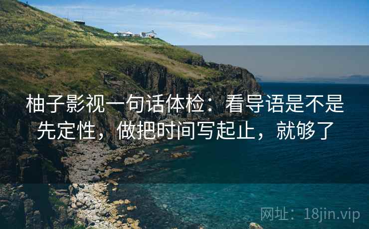 柚子影视一句话体检：看导语是不是先定性，做把时间写起止，就够了