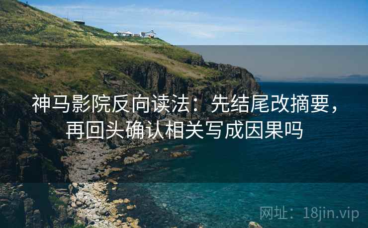 神马影院反向读法：先结尾改摘要，再回头确认相关写成因果吗