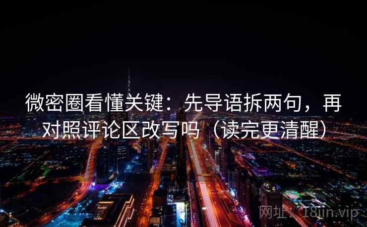 微密圈看懂关键：先导语拆两句，再对照评论区改写吗（读完更清醒）
