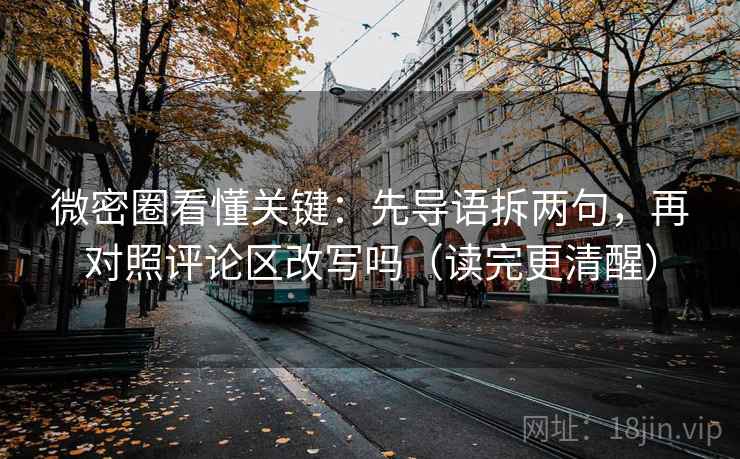 微密圈看懂关键：先导语拆两句，再对照评论区改写吗（读完更清醒）