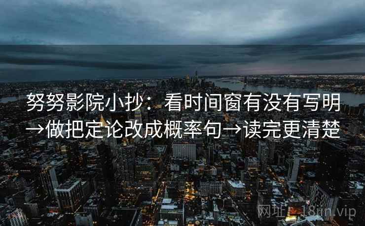 努努影院小抄：看时间窗有没有写明→做把定论改成概率句→读完更清楚