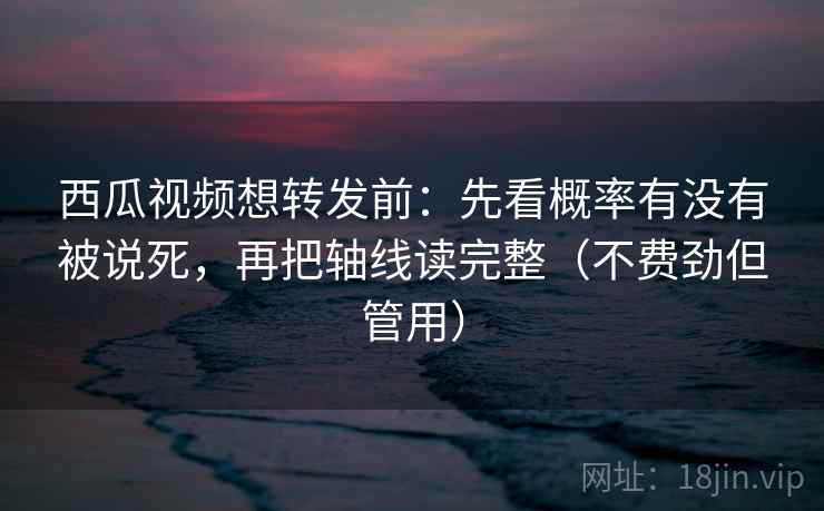 西瓜视频想转发前：先看概率有没有被说死，再把轴线读完整（不费劲但管用）