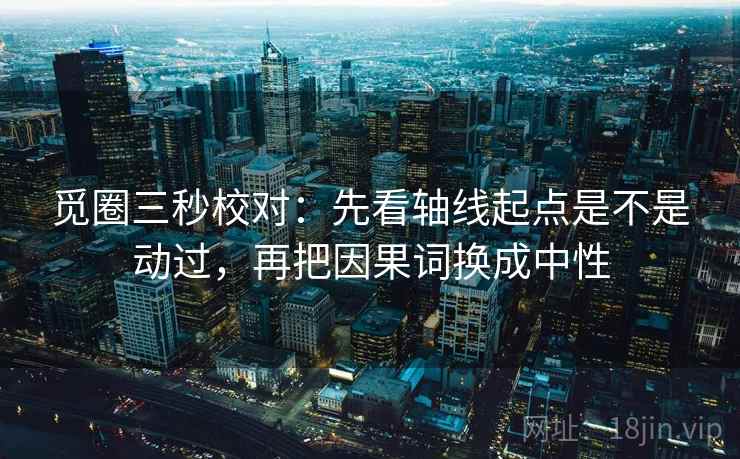 觅圈三秒校对：先看轴线起点是不是动过，再把因果词换成中性