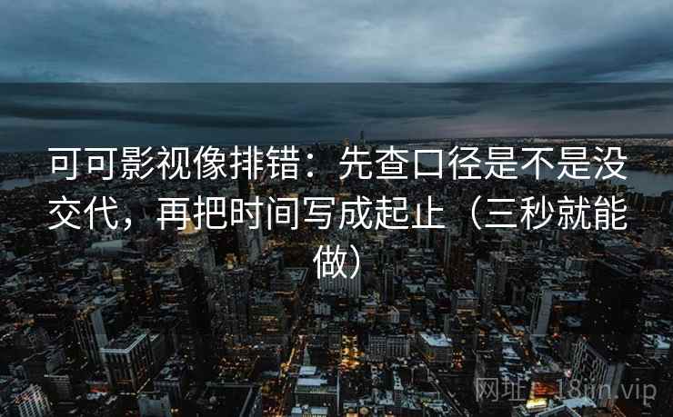 可可影视像排错：先查口径是不是没交代，再把时间写成起止（三秒就能做）