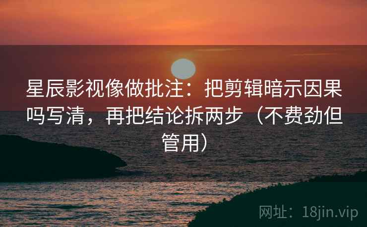 星辰影视像做批注：把剪辑暗示因果吗写清，再把结论拆两步（不费劲但管用）