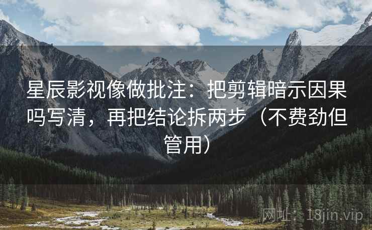 星辰影视像做批注：把剪辑暗示因果吗写清，再把结论拆两步（不费劲但管用）