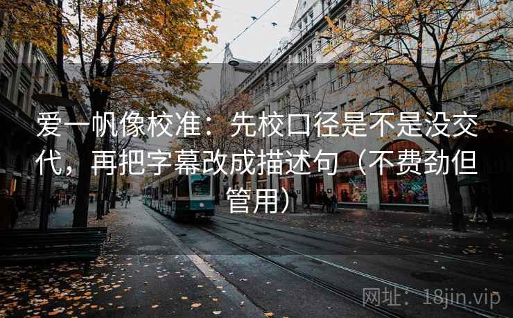 爱一帆像校准：先校口径是不是没交代，再把字幕改成描述句（不费劲但管用）