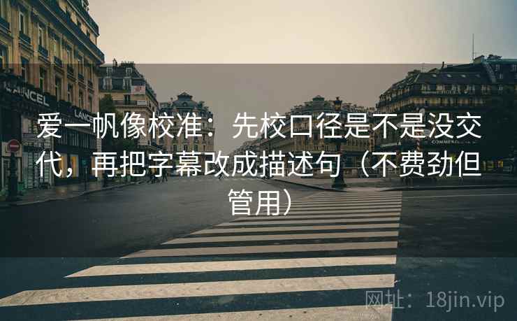 爱一帆像校准：先校口径是不是没交代，再把字幕改成描述句（不费劲但管用）