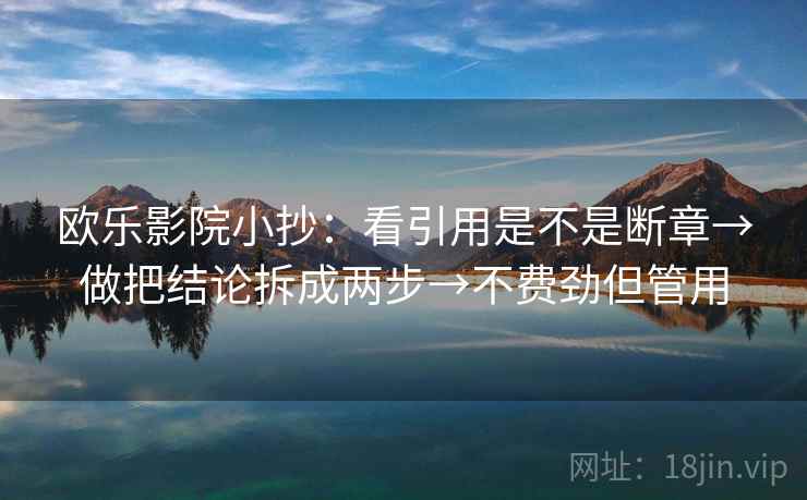 欧乐影院小抄：看引用是不是断章→做把结论拆成两步→不费劲但管用