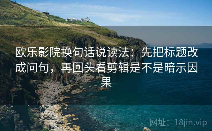 欧乐影院换句话说读法：先把标题改成问句，再回头看剪辑是不是暗示因果