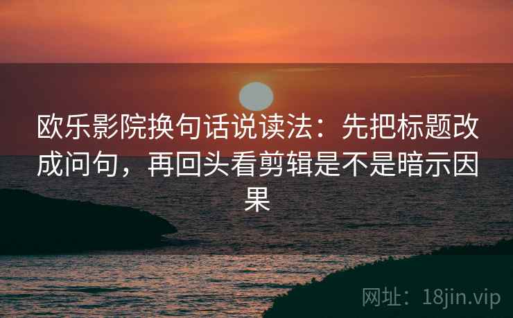 欧乐影院换句话说读法：先把标题改成问句，再回头看剪辑是不是暗示因果