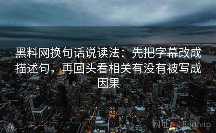 黑料网换句话说读法：先把字幕改成描述句，再回头看相关有没有被写成因果