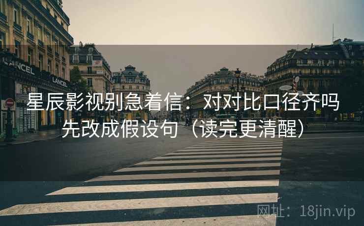 星辰影视别急着信：对对比口径齐吗先改成假设句（读完更清醒）