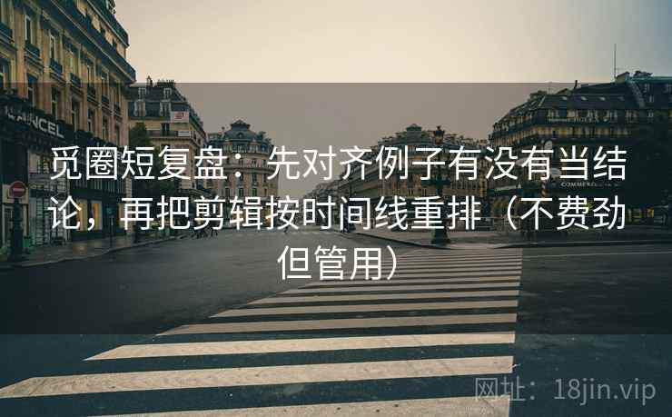 觅圈短复盘：先对齐例子有没有当结论，再把剪辑按时间线重排（不费劲但管用）