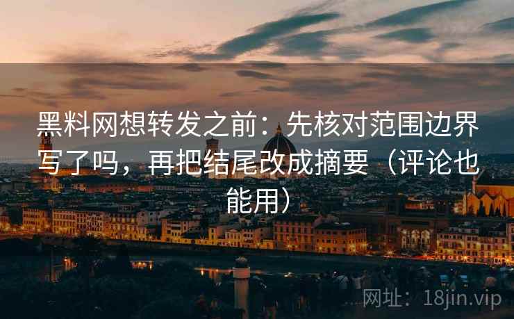 黑料网想转发之前：先核对范围边界写了吗，再把结尾改成摘要（评论也能用）