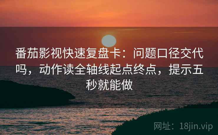 番茄影视快速复盘卡：问题口径交代吗，动作读全轴线起点终点，提示五秒就能做