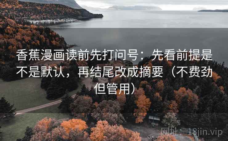 香蕉漫画读前先打问号：先看前提是不是默认，再结尾改成摘要（不费劲但管用）