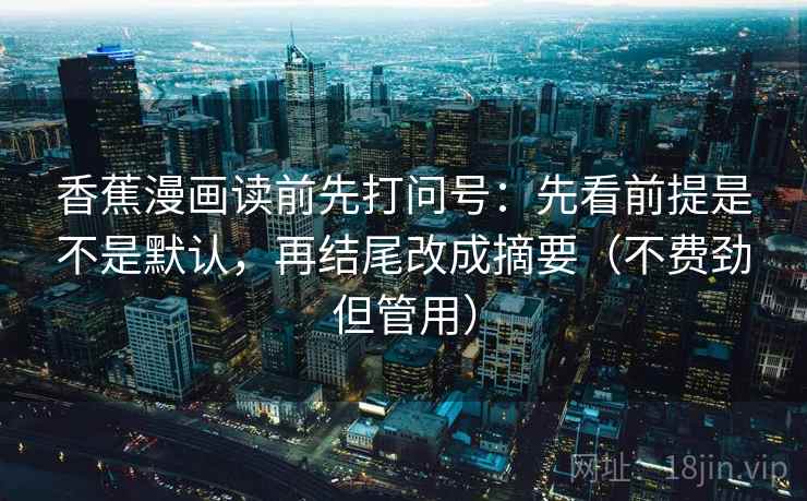 香蕉漫画读前先打问号：先看前提是不是默认，再结尾改成摘要（不费劲但管用）