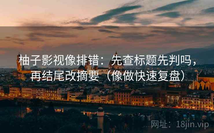柚子影视像排错：先查标题先判吗，再结尾改摘要（像做快速复盘）