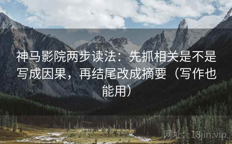 神马影院两步读法：先抓相关是不是写成因果，再结尾改成摘要（写作也能用）