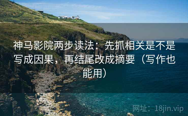神马影院两步读法：先抓相关是不是写成因果，再结尾改成摘要（写作也能用）