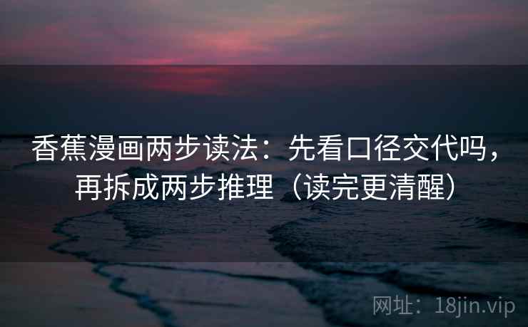 香蕉漫画两步读法：先看口径交代吗，再拆成两步推理（读完更清醒）