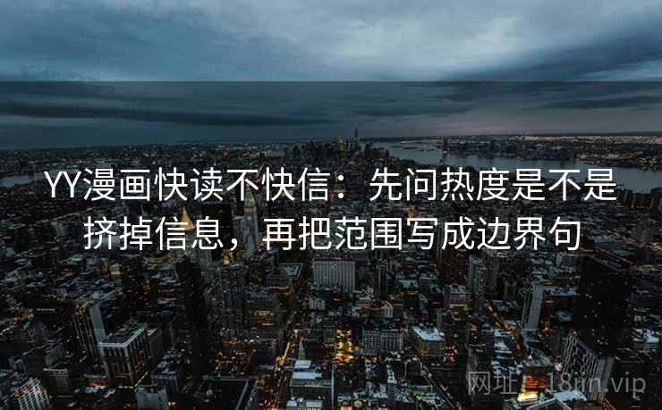 YY漫画快读不快信：先问热度是不是挤掉信息，再把范围写成边界句