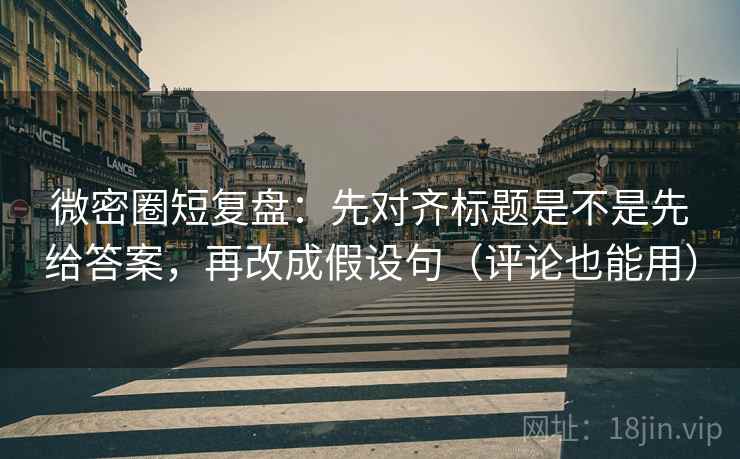 微密圈短复盘：先对齐标题是不是先给答案，再改成假设句（评论也能用）