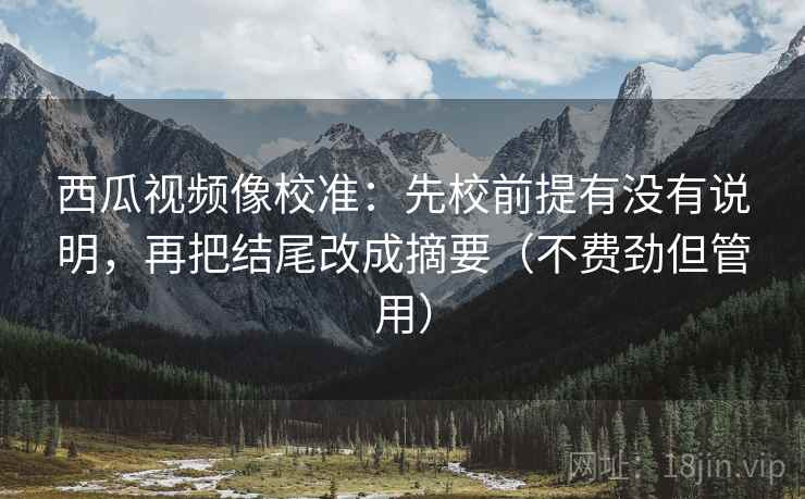 西瓜视频像校准：先校前提有没有说明，再把结尾改成摘要（不费劲但管用）