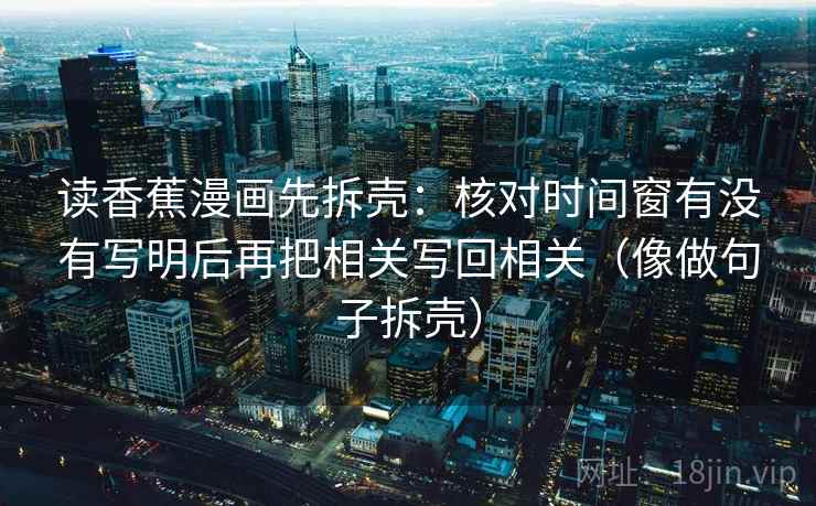 读香蕉漫画先拆壳：核对时间窗有没有写明后再把相关写回相关（像做句子拆壳）
