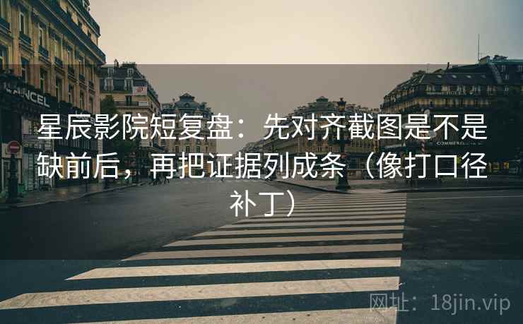 星辰影院短复盘：先对齐截图是不是缺前后，再把证据列成条（像打口径补丁）