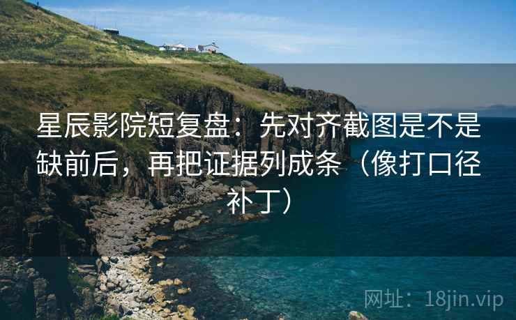 星辰影院短复盘：先对齐截图是不是缺前后，再把证据列成条（像打口径补丁）