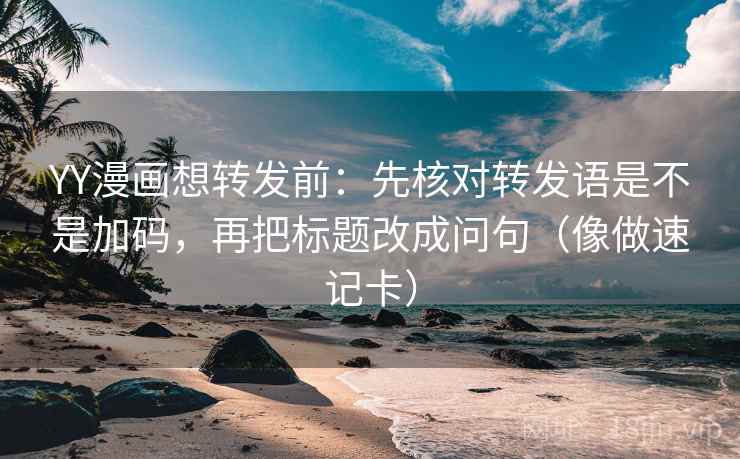 YY漫画想转发前：先核对转发语是不是加码，再把标题改成问句（像做速记卡）