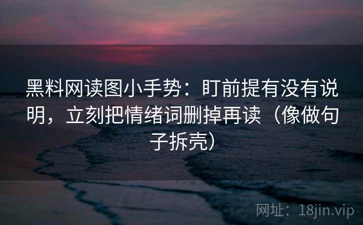黑料网读图小手势：盯前提有没有说明，立刻把情绪词删掉再读（像做句子拆壳）
