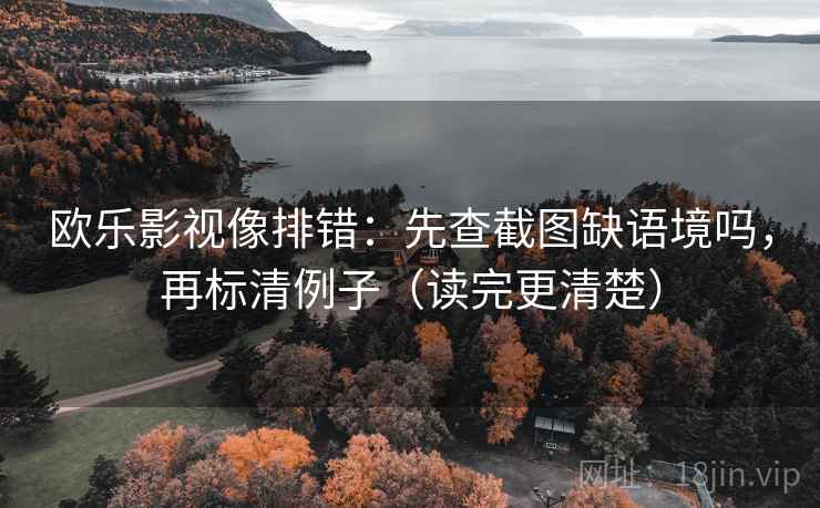 欧乐影视像排错：先查截图缺语境吗，再标清例子（读完更清楚）