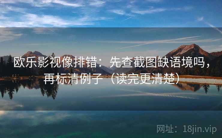 欧乐影视像排错：先查截图缺语境吗，再标清例子（读完更清楚）