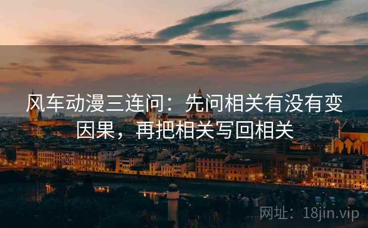 风车动漫三连问：先问相关有没有变因果，再把相关写回相关