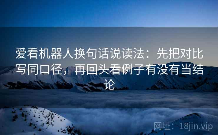 爱看机器人换句话说读法：先把对比写同口径，再回头看例子有没有当结论