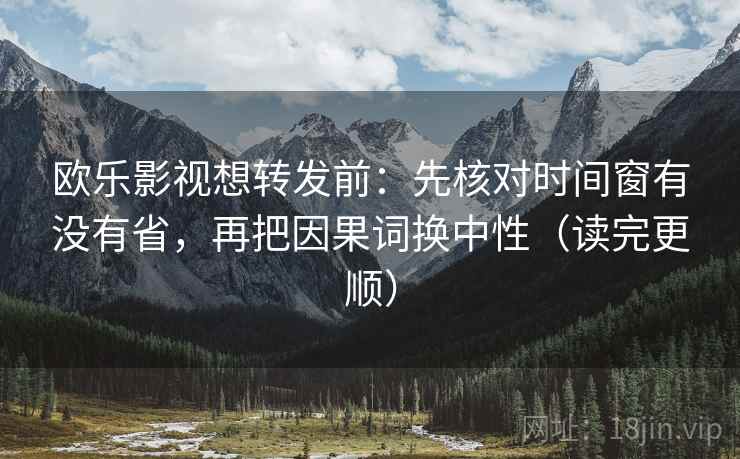 欧乐影视想转发前：先核对时间窗有没有省，再把因果词换中性（读完更顺）