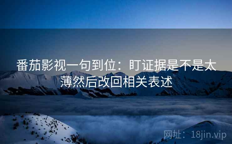 番茄影视一句到位：盯证据是不是太薄然后改回相关表述