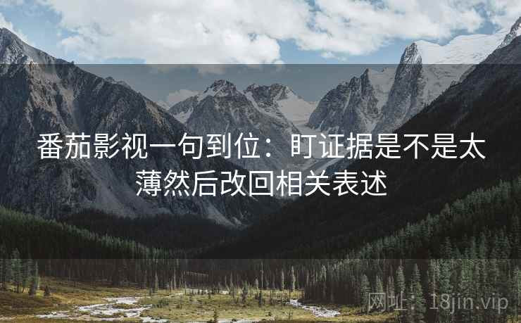 番茄影视一句到位：盯证据是不是太薄然后改回相关表述
