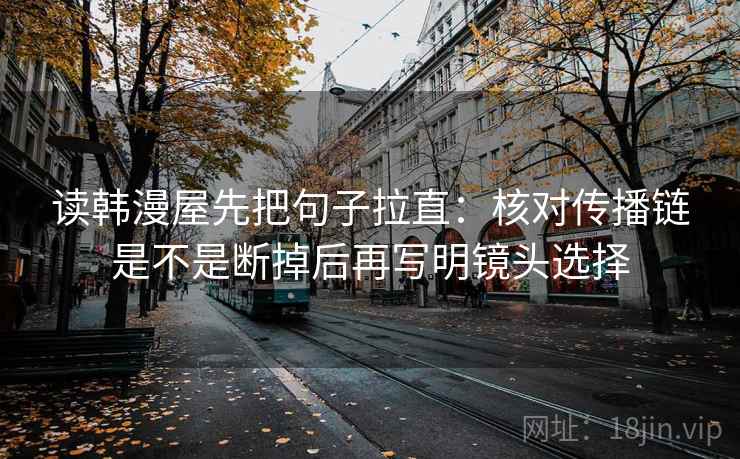 读韩漫屋先把句子拉直：核对传播链是不是断掉后再写明镜头选择