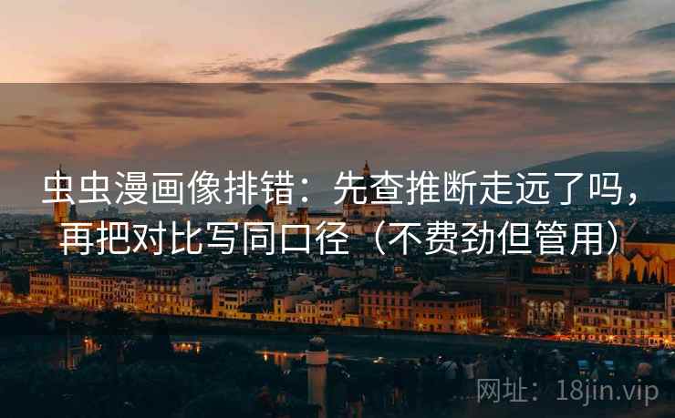 虫虫漫画像排错：先查推断走远了吗，再把对比写同口径（不费劲但管用）