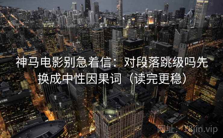 神马电影别急着信：对段落跳级吗先换成中性因果词（读完更稳）