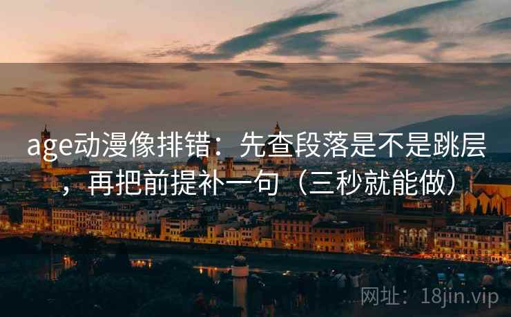 age动漫像排错：先查段落是不是跳层，再把前提补一句（三秒就能做）